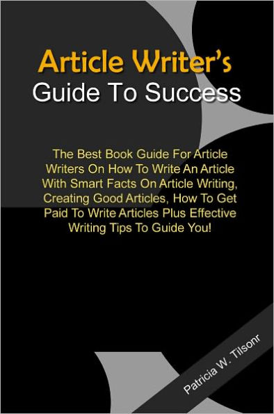 Article Writer’s Guide To Success: The Best Book Guide For Article Writers On How To Write An Article With Smart Facts On Article Writing, Creating Good Articles, How To Get Paid To Write Articles Plus Effective Writing Tips To Guide You!