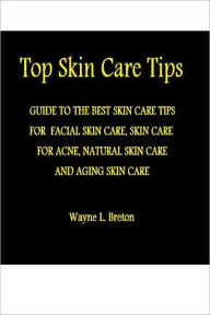 Title: Top Skin Care Tips: THE BEST SKIN CARE TIPS GUIDE FOR FACIAL SKIN CARE, SKIN CARE FOR ACNE, NATURAL SKIN CARE AND AGING SKIN CARE, Author: Wayne L. Breton