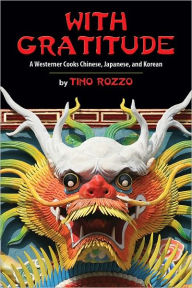 Title: With Gratitude: A Westerner Cooks Chinese, Japanese, and Korean, Author: Tino Rozzo