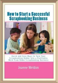 Title: How To Start A Successful Scrapbooking Business: Quick And Easy Ways To Turn Your Scrapbooking Hobby Into A Profitable Work From Home Scrapbooking Business, Author: Joanne Weldon