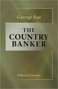 Title: The Country Banker. His Clients, Cares, and Work. From an Experience of Forty Years. With an American Preface by Brayton Ives. Elibron Classics, Author: George Rae
