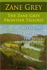 Title: The Zane Grey Frontier Trilogy : Betty Zane : The Last Trail : The Spirit of the Border, Author: Zane Grey