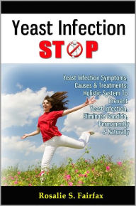 Title: Yeast Infection STOP: Yeast Infection Symptoms, Causes & Treatments; Holistic System To Prevent Yeast Infection, Eliminate Candida, Permanently & Naturally, Author: Rosalie S. Fairfax