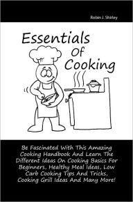Title: Essentials Of Cooking: Be Fascinated With This Amazing Cooking Handbook And Learn The Different Ideas On Cooking Basics For Beginners, Healthy Meal Ideas, Low Carb Cooking Tips And Tricks, Cooking Grill Ideas And Many More!, Author: Shirley