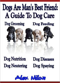 Title: Dogs Are Man's Best Friend: A Guide To Dog Care, Dog Grooming, Dog Feeding, Dog Nutrition, Dog Diseases, Dog Neutering, Dog Spaying, Author: Alex Milan