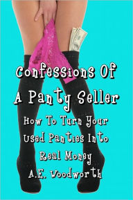 Title: Confessions Of A Panty Seller: How To Turn Your Used Panties Into Real Money, Author: A.E. Woodworth