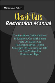 Title: Classic Cars Restoration Manual: The Best Book Guide On How To Restore A Car With Smart Facts On Classic Car Restorations Plus Helpful Strategies On Restoring An Old Car And Vintage Car Restoration Tips!, Author: Kelley