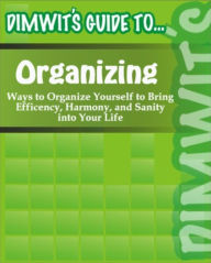 Title: Dimwit's Guide to Organizing: Ways to Organize Yourself to Bring Efficency, Harmony, and Sanity into Your Life, Author: Dimwit's Guide to...