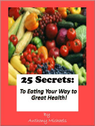 Title: 25 Secrets To Eating Your Way To Great Health!, Author: Anthony Michaels