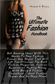 Title: The Ultimate Fashion Handbook: Get Amazing Ideas With This Guide To New Fashion Trends And Styles That Will Let You Discover The Best Fashion Magazines, Fashion Accessories, Making Money With Being A Fashion Consultant, Latest Fashion Trends And So Much M, Author: Rivera