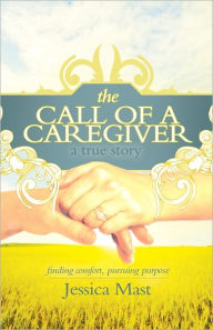 Title: The Call of a Caregiver: Finding Comfort, Pursuing Purpose, Author: Jessica Mast