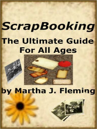 Title: Scrap Booking The Ultimate Guide For All Ages, Author: Martha J. Fleming