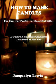 Title: HOW TO MAKE CANDLES - For Fun - For Profit - For Beautiful Gifts - In This Step By Step Guide You Will Learn How To Make Candles That Include Beeswax Candles, Soy Candles, Jar Candles, Votive Candles, Gel Candles And Tealight Candles..., Author: Jacquelyn Lewis