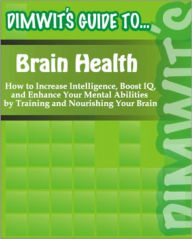 Title: Dimwit's Guide to Brain Health: How to Increase Intelligence, Boost IQ, and Enhance Your Mental Abilities by Training and Nourishing Your Brain, Author: Dimwit's Guide to...