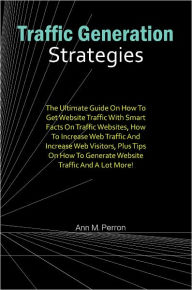 Title: Traffic Generation Strategies: The Ultimate Guide On How To Get Website Traffic With Smart Facts On Traffic Websites, How To Increase Web Traffic And Increase Web Visitors, Plus Tips On How To Generate Website Traffic And A Lot More!, Author: Perron