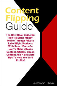Title: Content Flipping Guide: The Best Book Guide On How To Make Money Online Through Private Label Right Products With Smart Facts On How To Make eBooks, Content Articles, eBook Content And A Lot More Tips To Help You Earn Profits!, Author: Nash