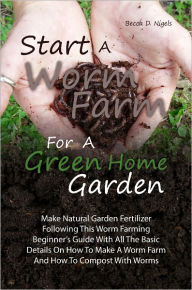 Title: Start A Worm Farm For A Green Home Garden: Make Natural Garden Fertilizer Following This Worm Farming Beginner’s Guide With All The Basic Details On How To Make A Worm Farm And How To Compost With Worms, Author: Becca D. Nigels
