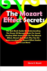 Title: The Mozart Effect Secrets: The Best Book Guide On Understanding The Power Of Baroque Music For Sound Healing With Smart Facts On The Mozart Effect, Mozart And Music Plus Tips On Understanding The Mozart Effect Studies And A Lot More!, Author: Bryant