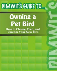 Title: Dimwit's Guide to Owning a Pet Bird: How to Choose, Feed, and Care for Your New Bird, Author: Dimwit's Guide to...