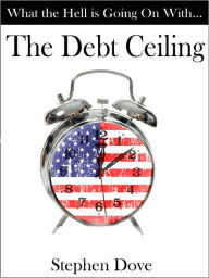 Title: What the Hell Is Going on with the Debt Ceiling, Author: Stephen Dove