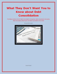 Title: What They Don't Want You to Know about Debt Consolidation, Author: Richard Berstein