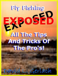 Title: Fly Fishing Exposed All The Tips And Tricks Of The Pro's;You Will Learn The Best Fly Fishing Techniques How To Fly Cast, Find The Best Fly Fishing Lakes And How To Fly Fish For Bass, And Trout., Author: David L. Gerlach