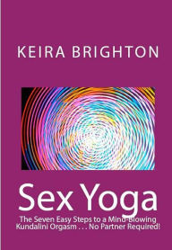 Title: Sex Yoga: The Seven Easy Steps To A Mind-Blowing Kundalini Orgasm . . . No Partner Required!, Author: Keira Brighton