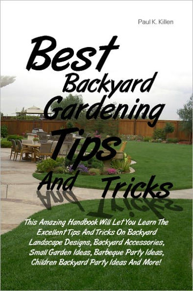 Best Backyard Gardening Tips And Tricks: This Amazing Handbook Will Let You Learn The Excellent Tips And Tricks On Backyard Landscape Designs, Backyard Accessories, Small Garden Ideas, Barbeque Party Ideas, Children Backyard Party Ideas And More!