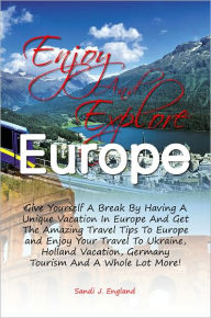 Title: Enjoy And Explore Europe: Give Yourself A Break By Having A Unique Vacation In Europe And Get The Amazing Travel Tips To Europe and Enjoy Your Travel To Ukraine, Holland Vacation, Germany Tourism And A Whole Lot More!, Author: England