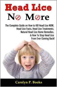 Title: Head Lice No More: The Complete Guide on How to Kill Head Lice NOW, Head Lice Facts, Head Lice Treatments, Natural Head Lice Home Remedies, & How To Stop Head Lice From Ever Coming Back, Author: Carolyn P. Books