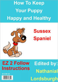 Title: How To Keep Your Sussex Spaniel Happy and Healthy, Author: Nathanial Lordsburgh