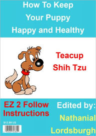 Title: How To Keep Your Teacup Shih Tzu Happy and Healthy, Author: Nathanial Lordsburgh