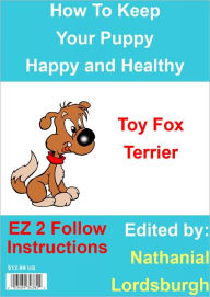 Title: How To Keep Your Toy Fox Terrier Happy and Healthy, Author: Nathanial Lordsburgh