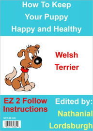 Title: How To Keep Your Welsh Terrier Happy and Healthy, Author: Nathanial Lordsburgh