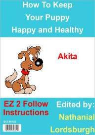 Title: How To Keep Your Akita Happy and Healthy, Author: Nathanial Lordsburgh