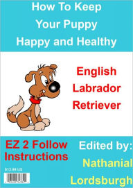 Title: How To Keep Your English Labrador Retriever Happy and Healthy, Author: Nathanial Lordsburgh