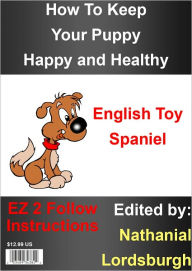 Title: How To Keep Your English Toy Spaniel Happy and Healthy, Author: Nathanial Lordsburgh