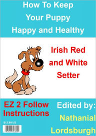 Title: How To Keep Your Irish Red and White Setter Happy and Healthy, Author: Nathanial Lordsburgh