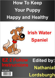 Title: How To Keep Your Irish Water Spaniel Happy and Healthy, Author: Nathanial Lordsburgh