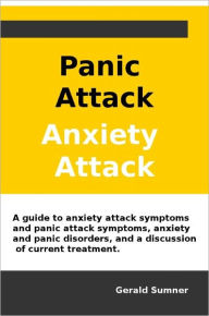 Title: Panic Attacks, Anxiety Attacks: A guide to anxiety attack symptoms and panic attack symptoms, anxiety and panic disorders, and a discussion of current treatment., Author: Gerald Sumner