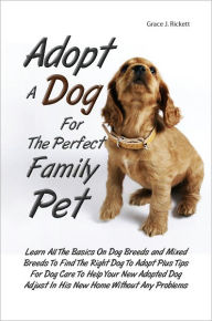 Title: Adopt A Dog For The Perfect Family Pet: Learn All The Basics On Dog Breeds and Mixed Breeds To Find The Right Dog To Adopt Plus Tips For Dog Care To Help Your New Adopted Dog Adjust In His New Home Without Any Problems, Author: Grace J. Rickett