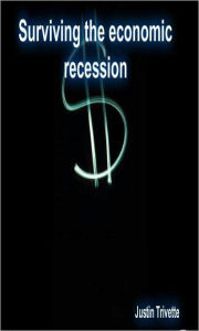 Title: Surviving the economic recession: A guide to making it while the world is in shambles, Author: Justin Trivette