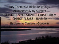 Title: PROPHECIES MESSIANIC CHRIST FOR to CHRIST PLEASE - Book 20 - Key Themes By Subjects, Author: Jerome Goodwin