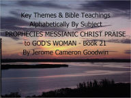 Title: PROPHECIES MESSIANIC CHRIST PRAISE to GOD'S WOMAN - Book 21 - Key Themes By Subjects, Author: Jerome Goodwin