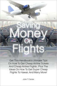 Title: Saving Money On Flights: Get This Handbook’s Ultimate Tips On How To Get Cheap Airline Tickets And Cheap Airline Flights , Plus The Ideas On How To Get Super Cheap Flights To Hawaii, And Many More!, Author: Carter