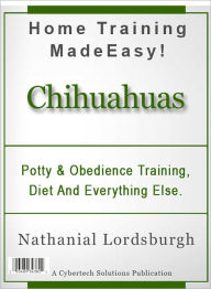 Title: Potty And Obedience Training, Diet And Everything Else For Your Chihuahua, Author: Nathanial Lordsburgh