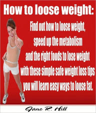 Title: How to loose weight: Find out how to loose weight, speed up the metabolism and the right foods to lose weight with these simple safe weight loss tips you will learn easy ways to loose fat., Author: Jane R. Hill