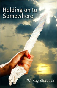 Title: HOLDING ON TO SOMEWHERE, Author: W. Kay Shabazz