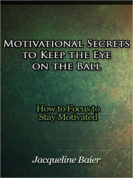 Title: Motivational Secrets to Keep the Eye on the Ball - How to Focus to Stay Motivated, Author: Jacqueline Baier