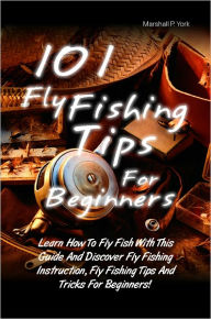 Title: 101 Fly Fishing Tips For Beginners: Learn How To Fly Fish With This Guide And Discover Fly Fishing Instruction, Fly Fishing Tips And Tricks For Beginners!, Author: York